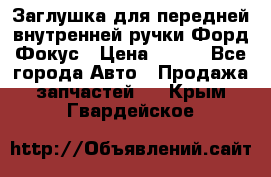 Заглушка для передней внутренней ручки Форд Фокус › Цена ­ 200 - Все города Авто » Продажа запчастей   . Крым,Гвардейское